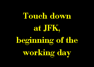 Touch down

at J FK,

beginning of the
working day