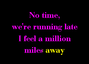 N0 ijme,

we're running late
I feel a million

miles away