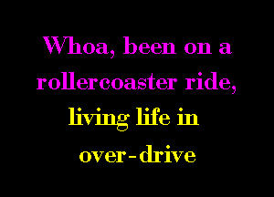 Whoa, been on a
rollercoaster ride,
living life in

over - drive