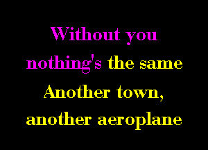 W ithout you
nothings the same
Another town,

another aeroplane