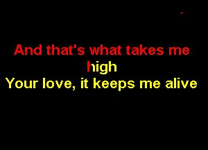 And that's what takes me
high

Your love, it keeps me alive