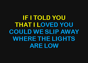 IF I TOLD YOU
THAT I LOVED YOU
COULD WE SLIP AWAY
WHERETHE LIGHTS
ARE LOW