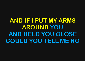 AND IF I PUT MY ARMS
AROUND YOU
AND HELD YOU CLOSE
COULD YOU TELL ME N0