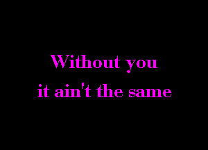 W ithout you

it ain't the same