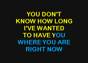 YOU DON'T
KNOW HOW LONG
I'VE WANTED

TO HAVE YOU
WHEREYOU ARE
RIGHT NOW