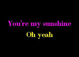 Y ou're my sunshine

Oh yeah