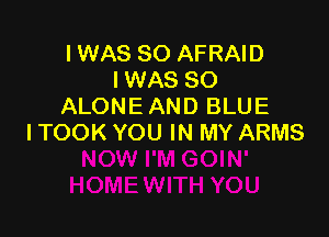 IWAS SO AFRAID
IWAS SO
ALONE AND BLUE

ITOOK YOU IN MY ARMS