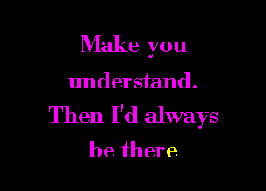 Make you

understand.

Then I'd always
be there