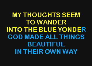 MY THOUGHTS SEEM
TO WANDER
INTO THE BLUEYONDER
GOD MADEALL THINGS
BEAUTIFUL
IN THEIR OWN WAY