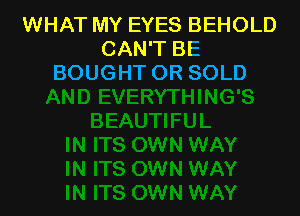 WHAT MY EYES BEHOLD
CAN'T BE
BOUGHTOR SOLD