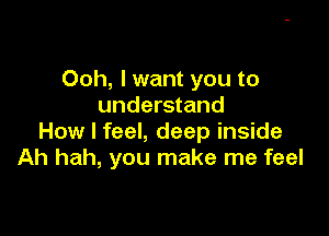 Ooh, I want you to
understand

How I feel, deep inside
Ah hah, you make me feel