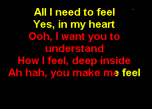 All I need to feel
Yes, in my heart
Ooh, I want you to
understand

How I feel, deep inside
Ah hah, you make me feel