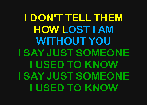 I DON'T TELL THEM
HOW LOST I AM
WITHOUT YOU