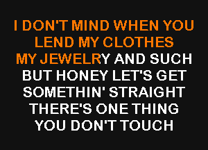 I DON'T MIND WHEN YOU
LEND MY CLOTHES
MYJEWELRY AND SUCH
BUT HONEY LET'S GET
SOMETHIN' STRAIGHT
THERE'S ONETHING
YOU DON'T TOUCH