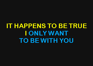 IT HAPPENS TO BE TRUE

I ONLY WANT
TO BE WITH YOU