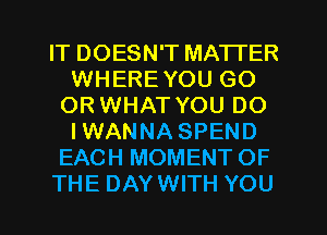 IT DOESN'T MATTER
WHEREYOU GO
OR WHAT YOU DO
IWANNASPEND
EACH MOMENTOF
THE DAYWITH YOU