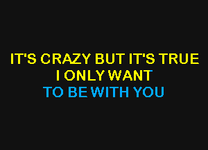 IT'S CRAZY BUT IT'S TRUE

I ONLY WANT
TO BE WITH YOU