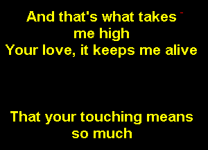 And that's what takes '
me high
Your love, it keeps me alive

That your touching means
so much