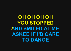 OH OH OH OH
YOU STOPPED

AND SMILED AT ME
ASKED IF I'D CARE
TO DANCE