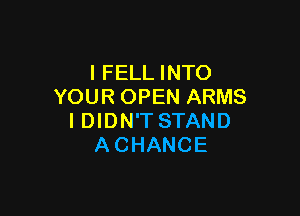 l FELL INTO
YOUR OPEN ARMS

IDIDN'TSTAND
ACHANCE