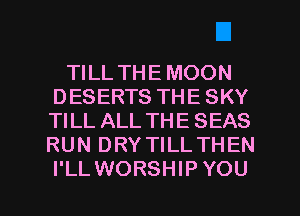 TILL THE MOON
DESERTS THE SKY
TILL ALL THE SEAS
RUN DRYTILLTHEN

I'LLWORSHIPYOU l