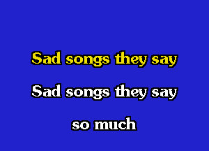 Sad songs they say

Sad songs they say

so much
