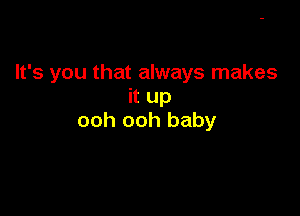 It's you that always makes
it up

ooh ooh baby