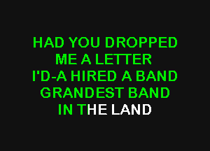 HAD YOU DROPPED
ME A LETTER
l'D-A HIRED A BAND
GRANDEST BAND
IN THE LAND

g