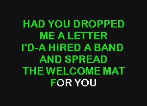 HAD YOU DROPPED
ME A LETI'ER
l'D-A HIRED A BAND
AND SPREAD
THEWELCOME MAT
FOR YOU