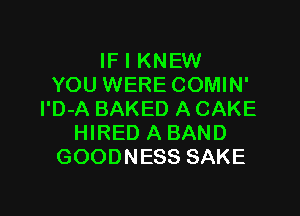 IF I KNEW
YOU WERE COMIN'

l'D-A BAKED A CAKE
HIRED A BAND
GOODNESS SAKE