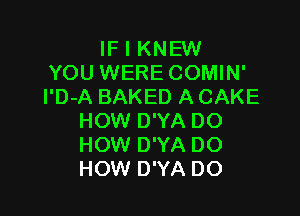 IF I KNEW
YOU WERE COMIN'
l'D-A BAKED A CAKE

HOW D'YA DO
HOW D'YA DO
HOW D'YA DO