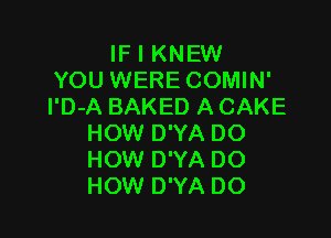 IF I KNEW
YOU WERE COMIN'
l'D-A BAKED A CAKE

HOW D'YA DO
HOW D'YA DO
HOW D'YA DO