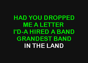 HAD YOU DROPPED
ME A LETTER
l'D-A HIRED A BAND
GRANDEST BAND
IN THE LAND

g
