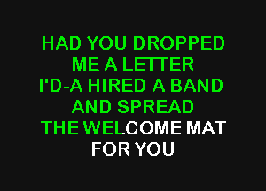 HAD YOU DROPPED
ME A LETI'ER
l'D-A HIRED A BAND
AND SPREAD
THEWELCOME MAT
FOR YOU
