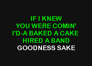 IF I KNEW
YOU WERE COMIN'

l'D-A BAKED A CAKE
HIRED A BAND
GOODNESS SAKE
