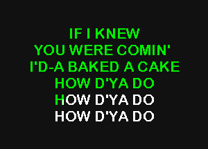 IF I KNEW
YOU WERE COMIN'
l'D-A BAKED A CAKE

HOW D'YA DO
HOW D'YA DO
HOW D'YA DO