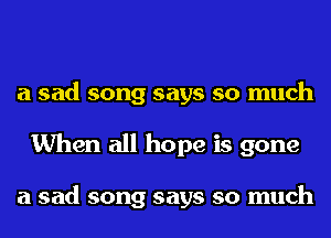 a sad song says so much
When all hope is gone

a sad song says so much