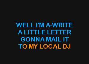 WELL I'M A-WRITE

A LITTLE LE'ITER
GONNA MAIL IT
TO MY LOCAL DJ
