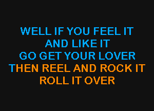 WELL IFYOU FEEL IT
AND LIKE IT
G0 GET YOUR LOVER
THEN REEL AND ROCK IT
ROLL IT OVER