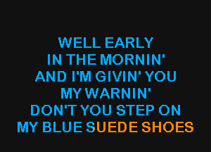 WELL EARLY
IN THEMORNIN'
AND I'M GIVIN'YOU
MY WARNIN'
DON'T YOU STEP ON
MY BLUE SUEDE SHOES