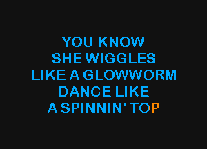 YOU KNOW
SHE WIGGLES

LIKE A GLOWWORM
DANCE LIKE
ASPINNIN'TOP