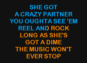 SHE GOT
A CRAZY PARTNER
YOU OUGHTA SEE 'EM
REEL AND ROCK
LONG AS SHE'S
GOT A DIME

THE MUSIC WON'T
EVER STOP l