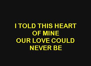 ITOLD THIS HEART

OF MINE
OUR LOVE COULD
NEVER BE