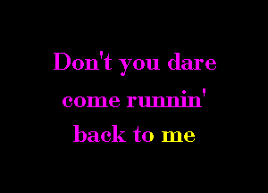 Don't you dare

come runnin'

back to me