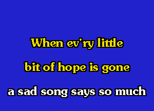 When ev'ry little

bit of hope is gone

a sad song says so much