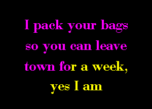 I pack your bags
so you can leave

town for a week,

yes I am I