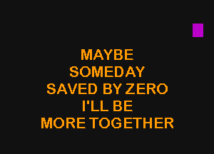 MAYBE
SOMEDAY

SAVEDBYZERO
PLLBE
MORETOGETHER