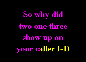 So Why did
two one three

show up on

your caller I-D