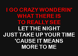 LET THE NIGHT
JUST TAKE UP YOUR TIME

'CAUSE IT MEANS
MORETO ME