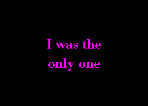 I was the

only one